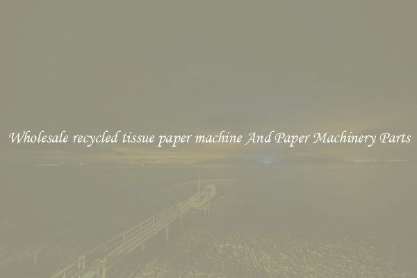 Wholesale recycled tissue paper machine And Paper Machinery Parts