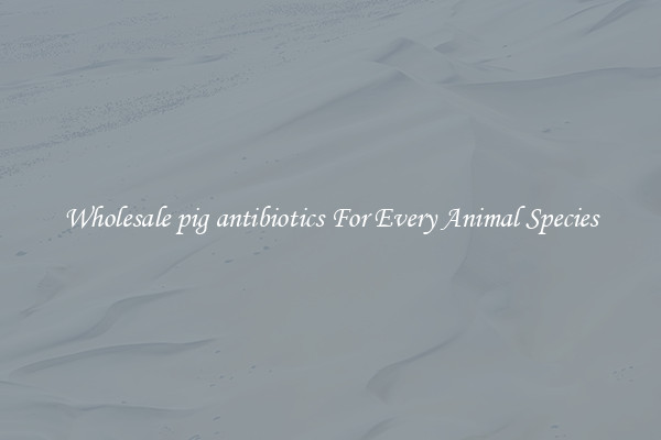 Wholesale pig antibiotics For Every Animal Species