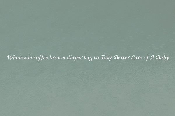 Wholesale coffee brown diaper bag to Take Better Care of A Baby