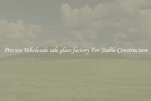 Procure Wholesale sale glass factory For Stable Construction
