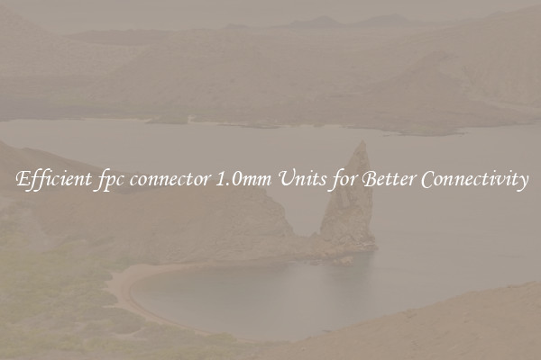 Efficient fpc connector 1.0mm Units for Better Connectivity