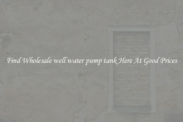 Find Wholesale well water pump tank Here At Good Prices