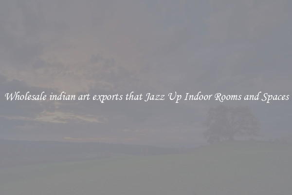 Wholesale indian art exports that Jazz Up Indoor Rooms and Spaces
