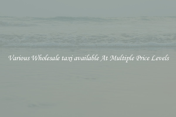 Various Wholesale taxi available At Multiple Price Levels