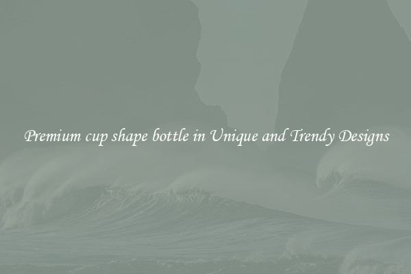 Premium cup shape bottle in Unique and Trendy Designs