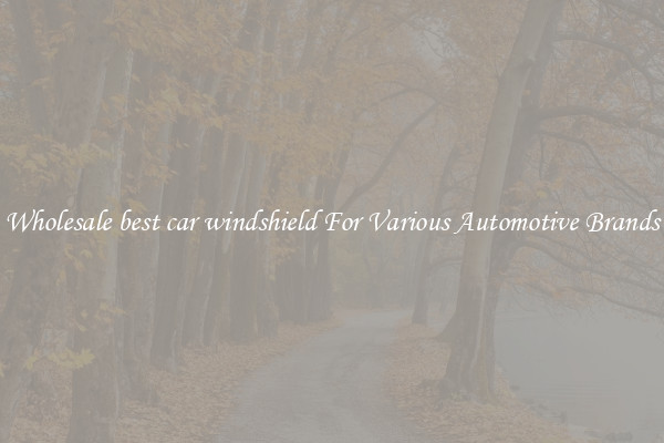Wholesale best car windshield For Various Automotive Brands