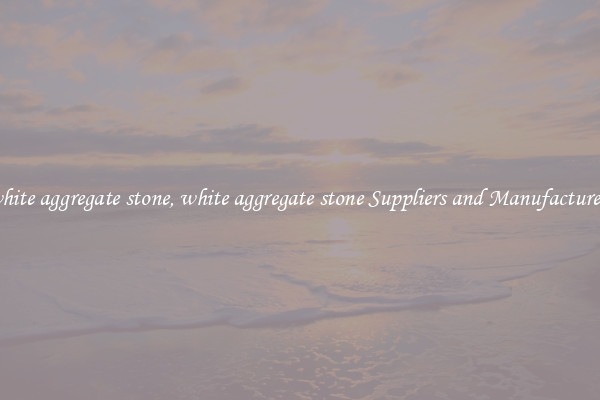white aggregate stone, white aggregate stone Suppliers and Manufacturers