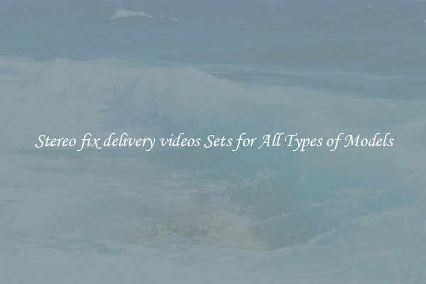 Stereo fix delivery videos Sets for All Types of Models