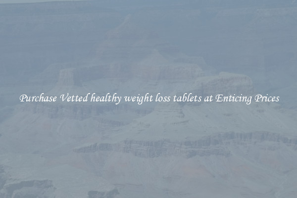 Purchase Vetted healthy weight loss tablets at Enticing Prices