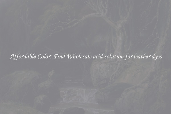 Affordable Color: Find Wholesale acid solution for leather dyes