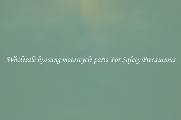 Wholesale hyosung motorcycle parts For Safety Precautions