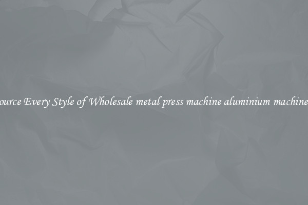 Source Every Style of Wholesale metal press machine aluminium machinery