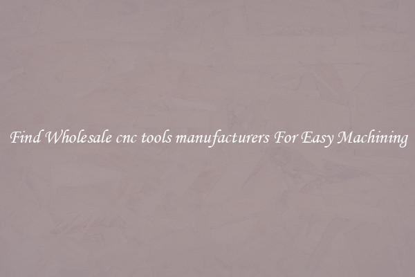Find Wholesale cnc tools manufacturers For Easy Machining