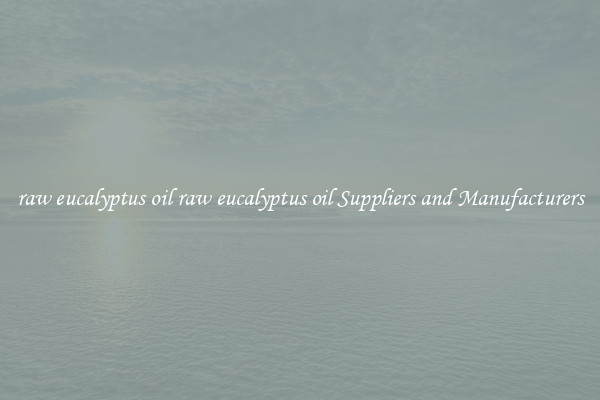 raw eucalyptus oil raw eucalyptus oil Suppliers and Manufacturers
