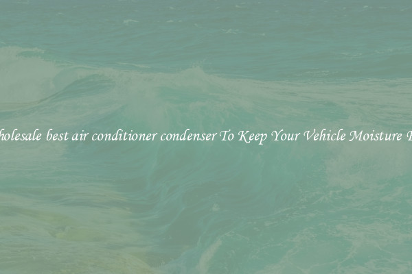 Wholesale best air conditioner condenser To Keep Your Vehicle Moisture Free