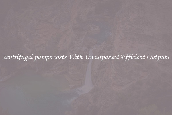 centrifugal pumps costs With Unsurpassed Efficient Outputs