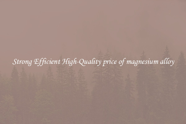 Strong Efficient High-Quality price of magnesium alloy