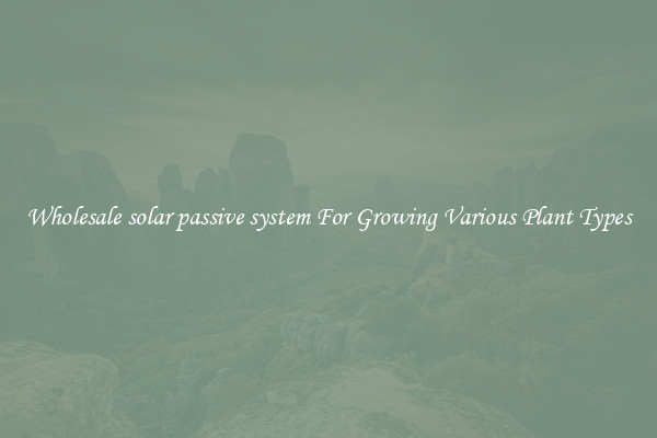 Wholesale solar passive system For Growing Various Plant Types