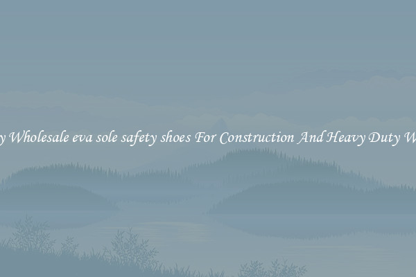 Buy Wholesale eva sole safety shoes For Construction And Heavy Duty Work