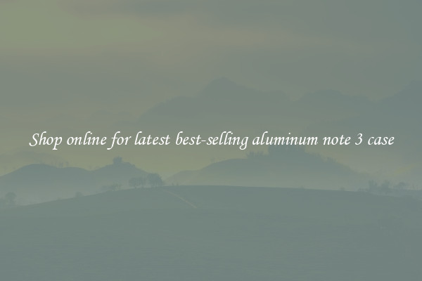 Shop online for latest best-selling aluminum note 3 case