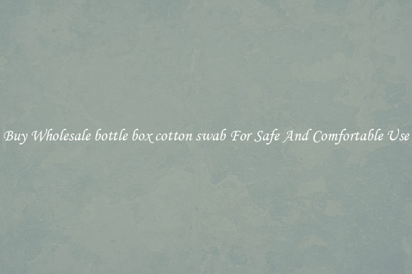 Buy Wholesale bottle box cotton swab For Safe And Comfortable Use