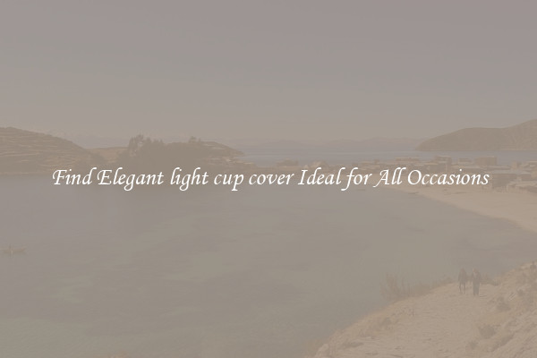 Find Elegant light cup cover Ideal for All Occasions