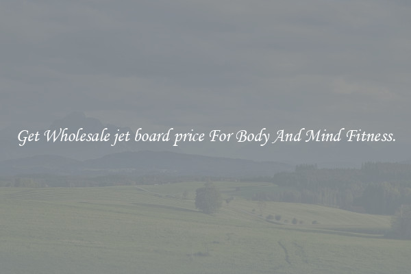 Get Wholesale jet board price For Body And Mind Fitness.